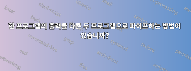 한 프로그램의 출력을 다른 두 프로그램으로 파이프하는 방법이 있습니까?