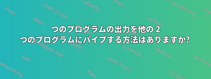 1 つのプログラムの出力を他の 2 つのプログラムにパイプする方法はありますか?
