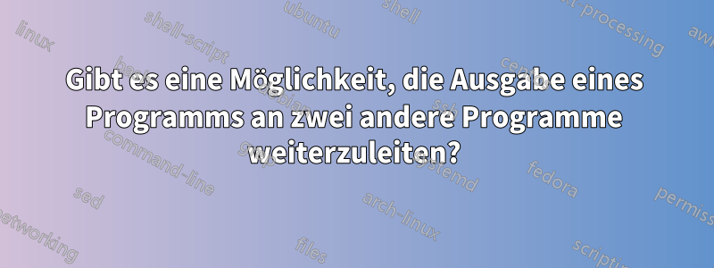 Gibt es eine Möglichkeit, die Ausgabe eines Programms an zwei andere Programme weiterzuleiten?
