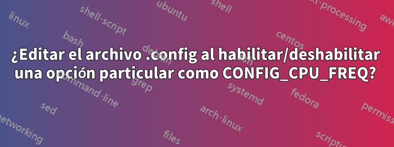 ¿Editar el archivo .config al habilitar/deshabilitar una opción particular como CONFIG_CPU_FREQ?