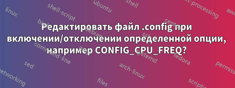 Редактировать файл .config при включении/отключении определенной опции, например CONFIG_CPU_FREQ?