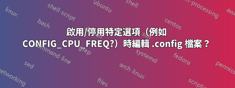 啟用/停用特定選項(例如 CONFIG_CPU_FREQ?)時編輯 .config 檔案?