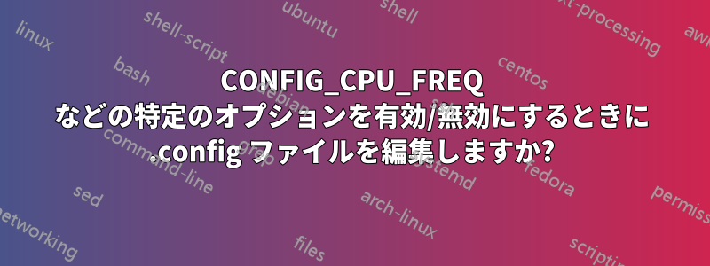 CONFIG_CPU_FREQ などの特定のオプションを有効/無効にするときに .config ファイルを編集しますか?