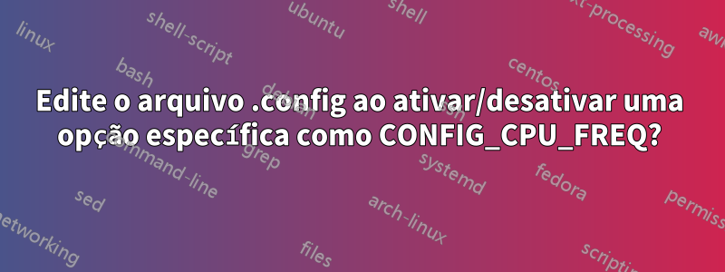 Edite o arquivo .config ao ativar/desativar uma opção específica como CONFIG_CPU_FREQ?