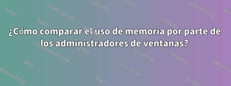 ¿Cómo comparar el uso de memoria por parte de los administradores de ventanas?