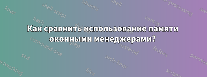 Как сравнить использование памяти оконными менеджерами?