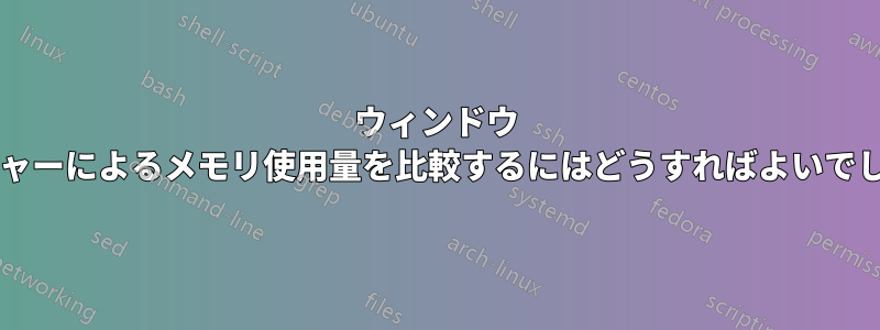 ウィンドウ マネージャーによるメモリ使用量を比較するにはどうすればよいでしょうか?