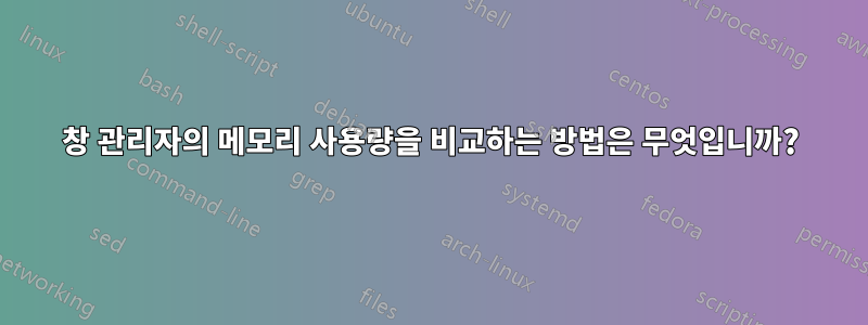 창 관리자의 메모리 사용량을 비교하는 방법은 무엇입니까?
