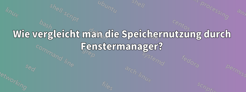 Wie vergleicht man die Speichernutzung durch Fenstermanager?