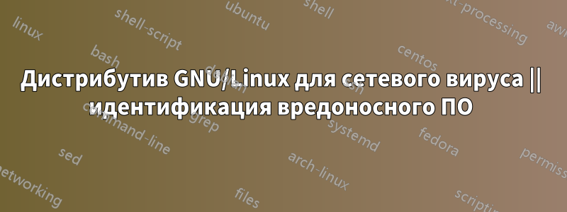 Дистрибутив GNU/Linux для сетевого вируса || идентификация вредоносного ПО