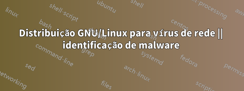 Distribuição GNU/Linux para vírus de rede || identificação de malware