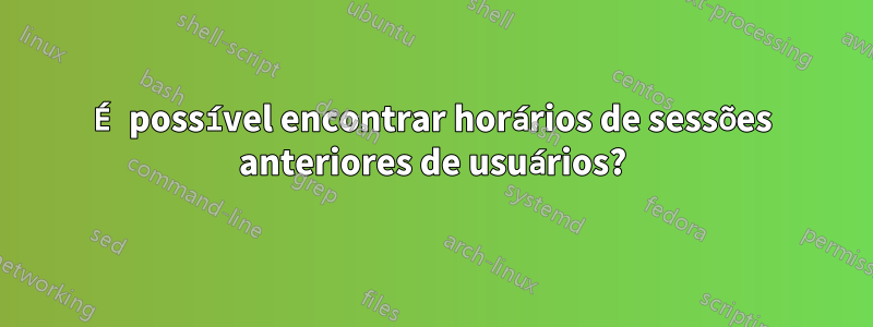 É possível encontrar horários de sessões anteriores de usuários?