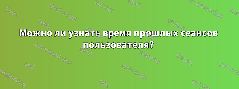 Можно ли узнать время прошлых сеансов пользователя?