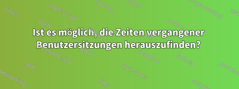 Ist es möglich, die Zeiten vergangener Benutzersitzungen herauszufinden?