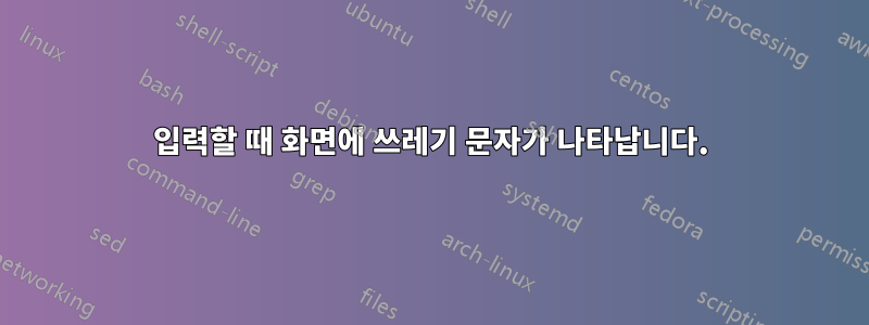입력할 때 화면에 쓰레기 문자가 나타납니다.