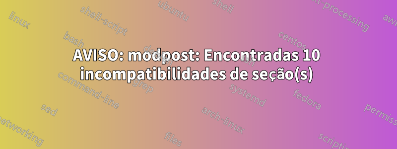 AVISO: modpost: Encontradas 10 incompatibilidades de seção(s)