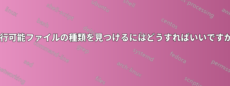 実行可能ファイルの種類を見つけるにはどうすればいいですか?