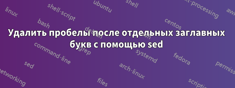 Удалить пробелы после отдельных заглавных букв с помощью sed