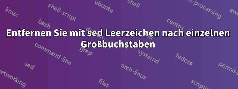 Entfernen Sie mit sed Leerzeichen nach einzelnen Großbuchstaben