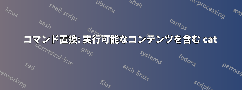 コマンド置換: 実行可能なコンテンツを含む cat