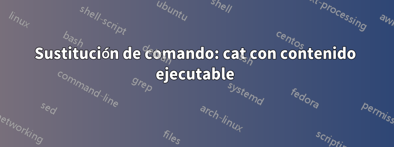 Sustitución de comando: cat con contenido ejecutable
