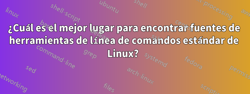 ¿Cuál es el mejor lugar para encontrar fuentes de herramientas de línea de comandos estándar de Linux? 