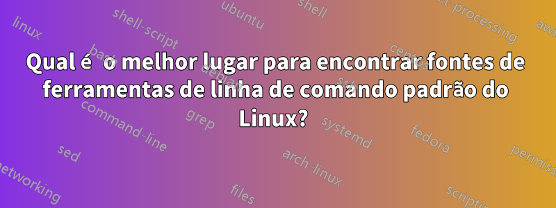 Qual é o melhor lugar para encontrar fontes de ferramentas de linha de comando padrão do Linux? 