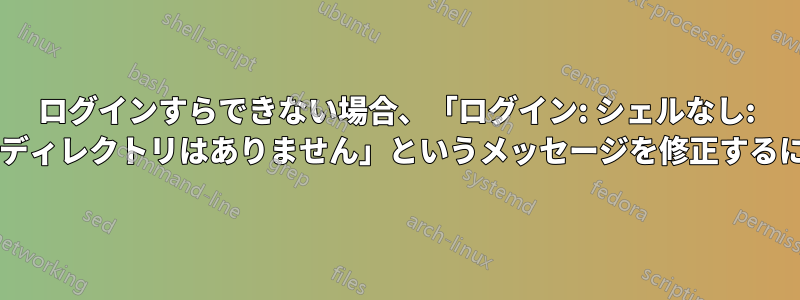 ログインすらできない場合、「ログイン: シェルなし: そのようなファイルまたはディレクトリはありません」というメッセージを修正するにはどうすればいいですか?