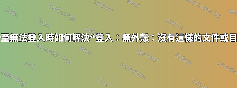 當我什至無法登入時如何解決“登入：無外殼：沒有這樣的文件或目錄”？