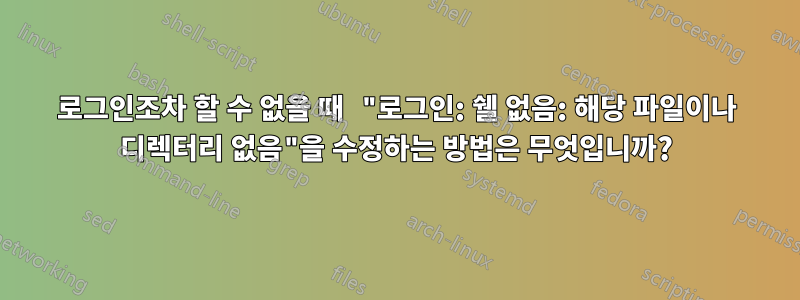 로그인조차 할 수 없을 때 "로그인: 쉘 없음: 해당 파일이나 디렉터리 없음"을 수정하는 방법은 무엇입니까?