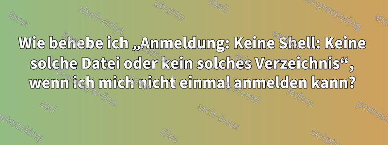 Wie behebe ich „Anmeldung: Keine Shell: Keine solche Datei oder kein solches Verzeichnis“, wenn ich mich nicht einmal anmelden kann?
