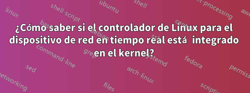 ¿Cómo saber si el controlador de Linux para el dispositivo de red en tiempo real está integrado en el kernel?