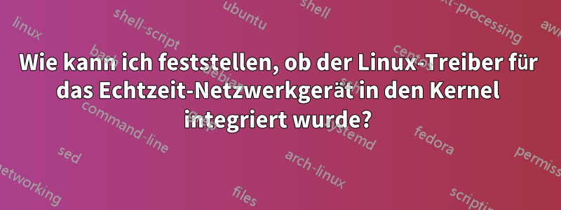 Wie kann ich feststellen, ob der Linux-Treiber für das Echtzeit-Netzwerkgerät in den Kernel integriert wurde?