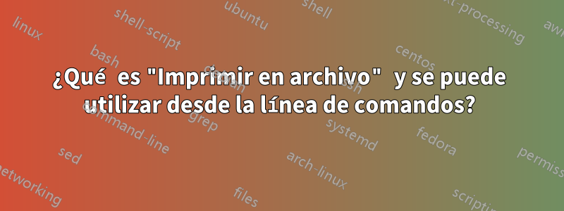 ¿Qué es "Imprimir en archivo" y se puede utilizar desde la línea de comandos?