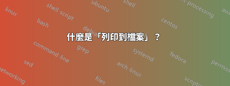 什麼是「列印到檔案」？