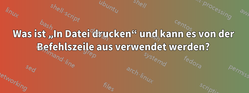 Was ist „In Datei drucken“ und kann es von der Befehlszeile aus verwendet werden?