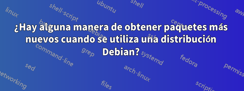 ¿Hay alguna manera de obtener paquetes más nuevos cuando se utiliza una distribución Debian?