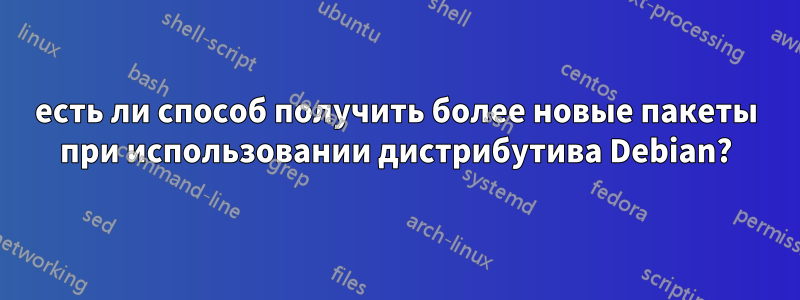 есть ли способ получить более новые пакеты при использовании дистрибутива Debian?