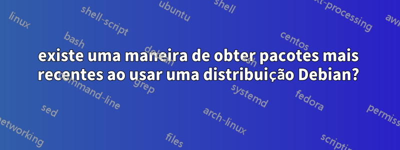 existe uma maneira de obter pacotes mais recentes ao usar uma distribuição Debian?