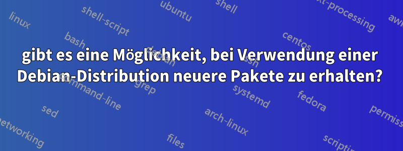 gibt es eine Möglichkeit, bei Verwendung einer Debian-Distribution neuere Pakete zu erhalten?