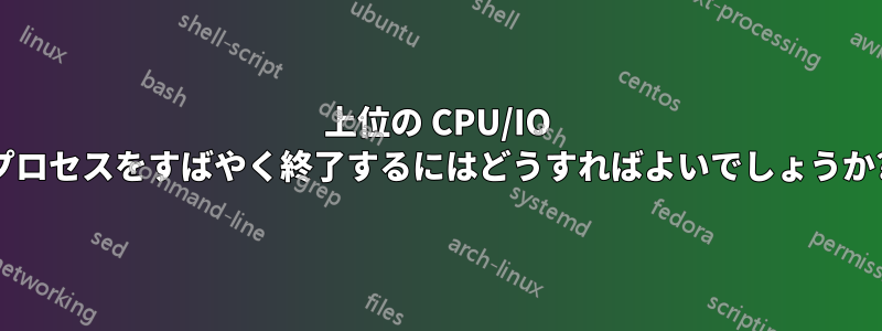 上位の CPU/IO プロセスをすばやく終了するにはどうすればよいでしょうか?
