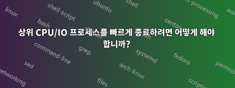 상위 CPU/IO 프로세스를 빠르게 종료하려면 어떻게 해야 합니까?