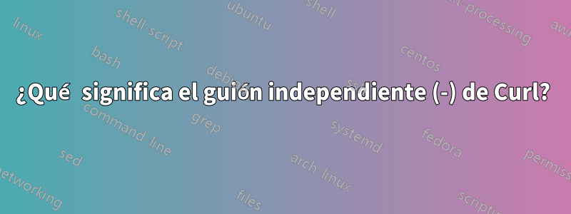 ¿Qué significa el guión independiente (-) de Curl?