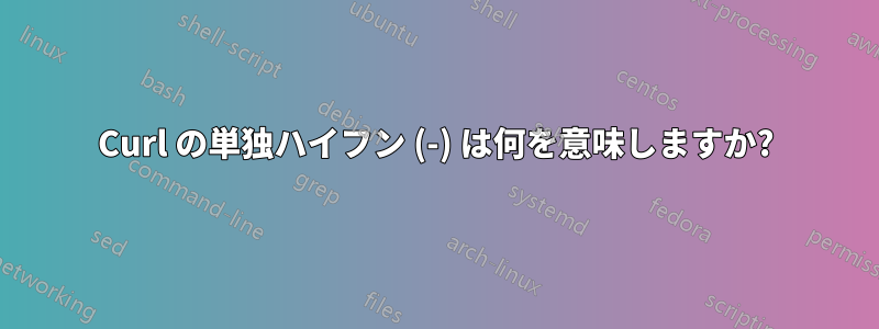 Curl の単独ハイフン (-) は何を意味しますか?