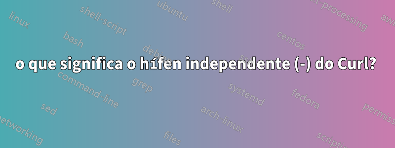 o que significa o hífen independente (-) do Curl?