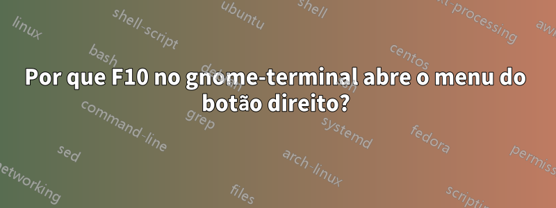 Por que F10 no gnome-terminal abre o menu do botão direito?