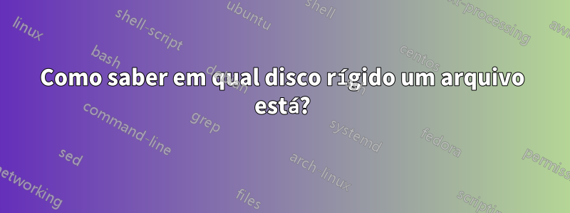 Como saber em qual disco rígido um arquivo está?