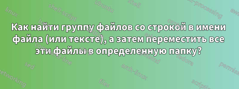 Как найти группу файлов со строкой в ​​имени файла (или тексте), а затем переместить все эти файлы в определенную папку?