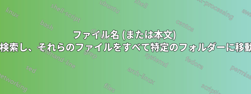 ファイル名 (または本文) に文字列が含まれる多数のファイルを検索し、それらのファイルをすべて特定のフォルダーに移動するにはどうすればよいでしょうか?