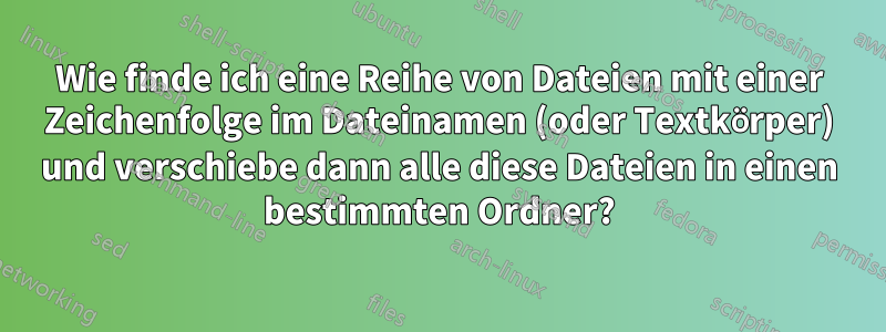 Wie finde ich eine Reihe von Dateien mit einer Zeichenfolge im Dateinamen (oder Textkörper) und verschiebe dann alle diese Dateien in einen bestimmten Ordner?
